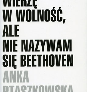 Wierzę w wolność, ale nie nazywam się Beethoven Książka Anki Ptaszkowskiej